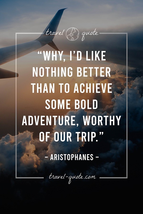 Why, I'd like nothing better than to achieve some bold adventure, worthy of our trip. - Aristophanes