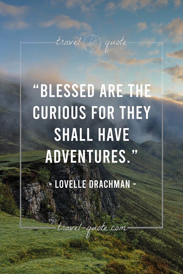 Blessed are the curious for they shall have adventures. - Lovelle Drachman