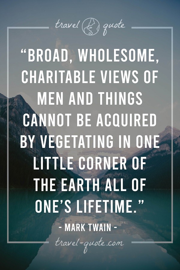 Broad, wholesome, charitable views of men and things cannot be acquired by vegetating in one little corner of the earth all of one's lifetime.