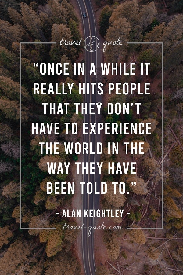 Once in a while it really hits people that they don’t have to experience the world in the way they have been told to. -- Alan Keightley