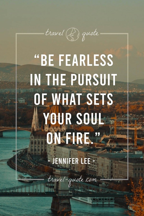 Be fearless in the pursuit of what sets your soul on fire.