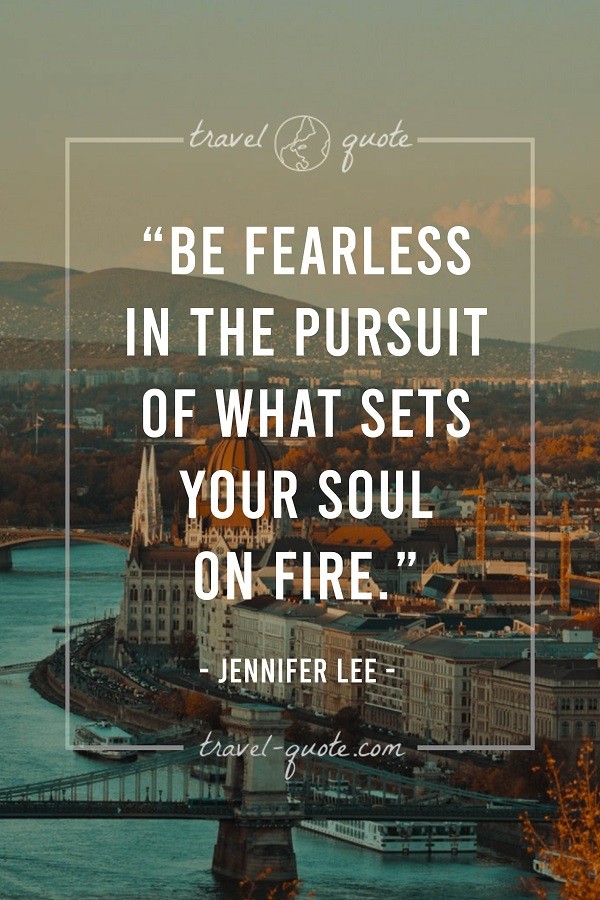 Be fearless in the pursuit of what sets your soul on fire