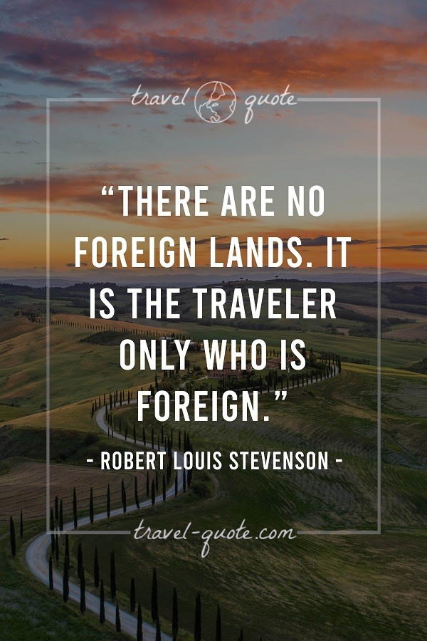 There are no foreign lands. It is the traveler only who is foreign.