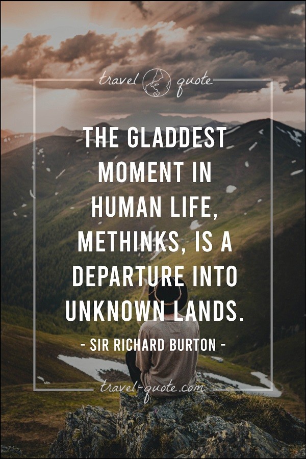 The gladdest moment in human life, methinks, is a departure into unknown lands.