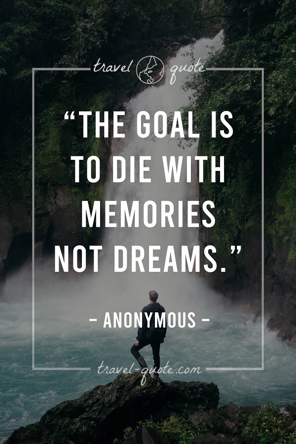 The goal is to die with memories not dreams.