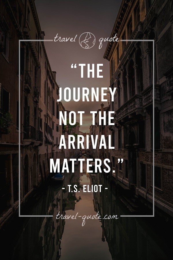 The journey not the arrival matters. - T.S. Eliot