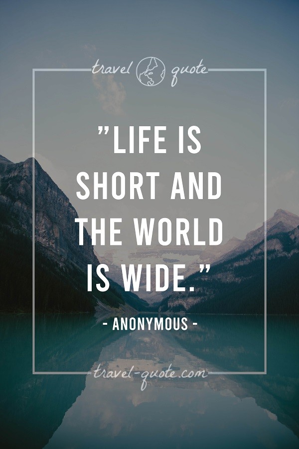 Life is short and the world is wide. - Anonymous