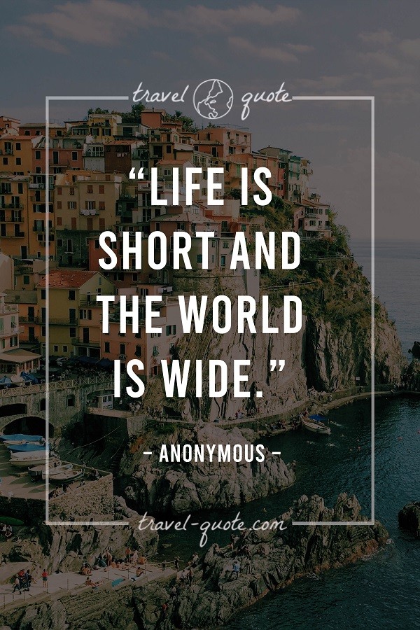 Life is short and the world is wide. - Anonymous