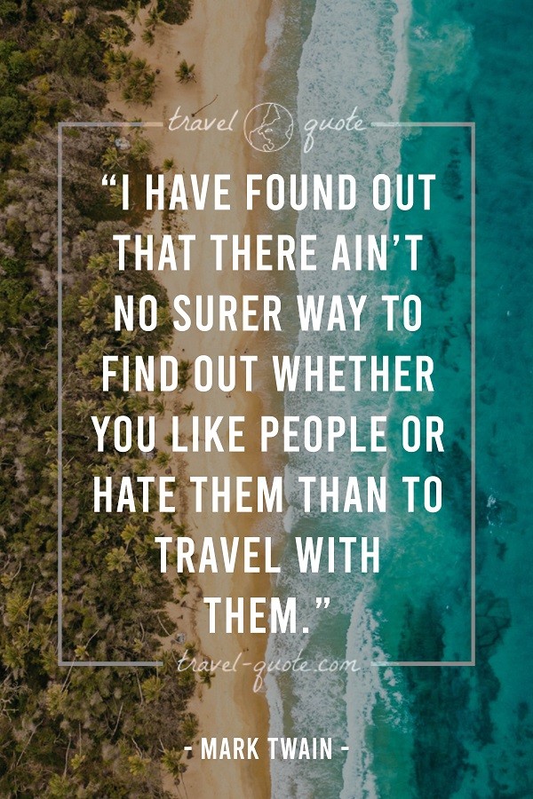 I have found out that there ain't no surer way to find out whether you like people or hate them than to travel with them.