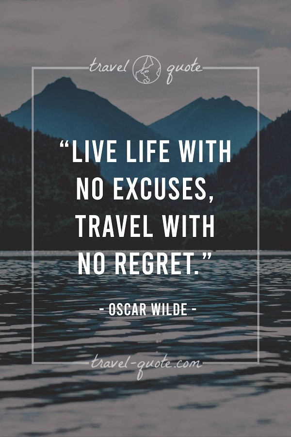 Live life with no excuses. Travel with no regret. - Oscar Wilde