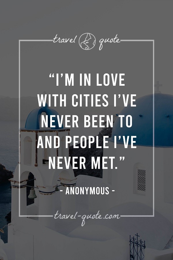 I'm in love with cities I've never been to and people I've never met. - Anonymous