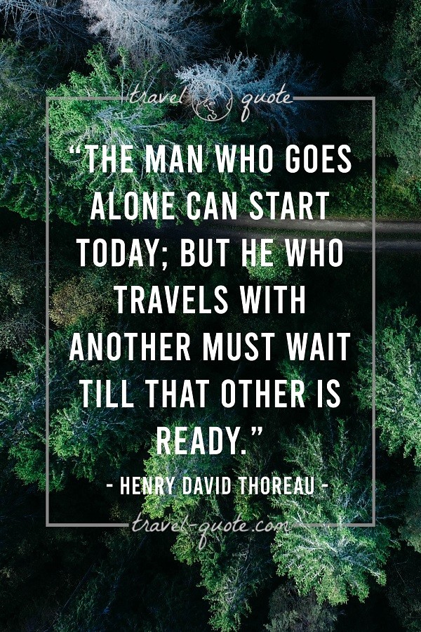 The man who goes alone can start today; but he who travels with another must wait till that other is ready. - Henry David Thoreau