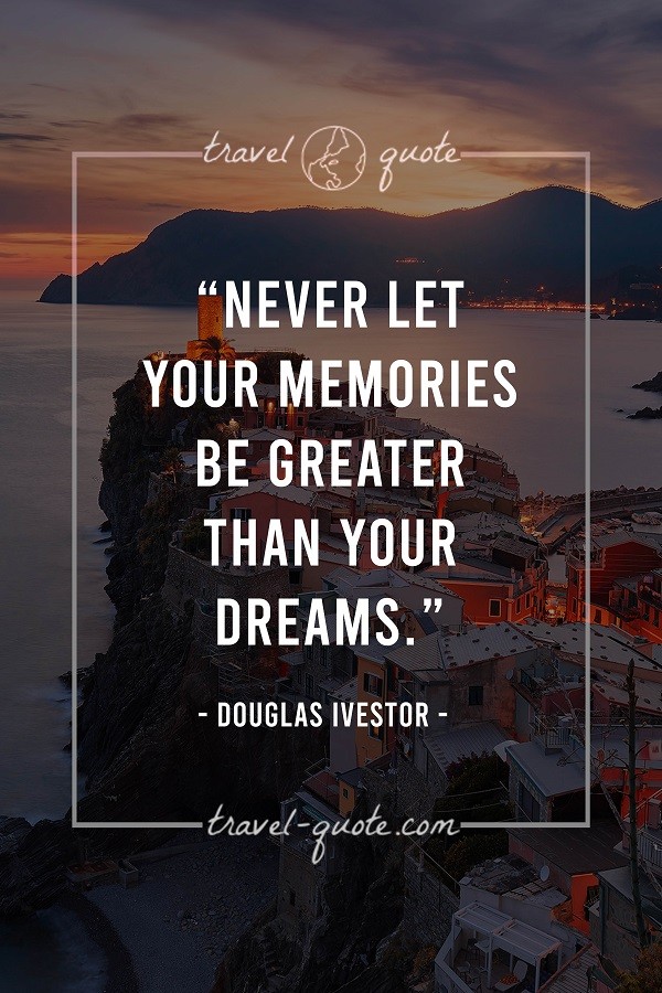 Never let your memories be greater than your dreams.