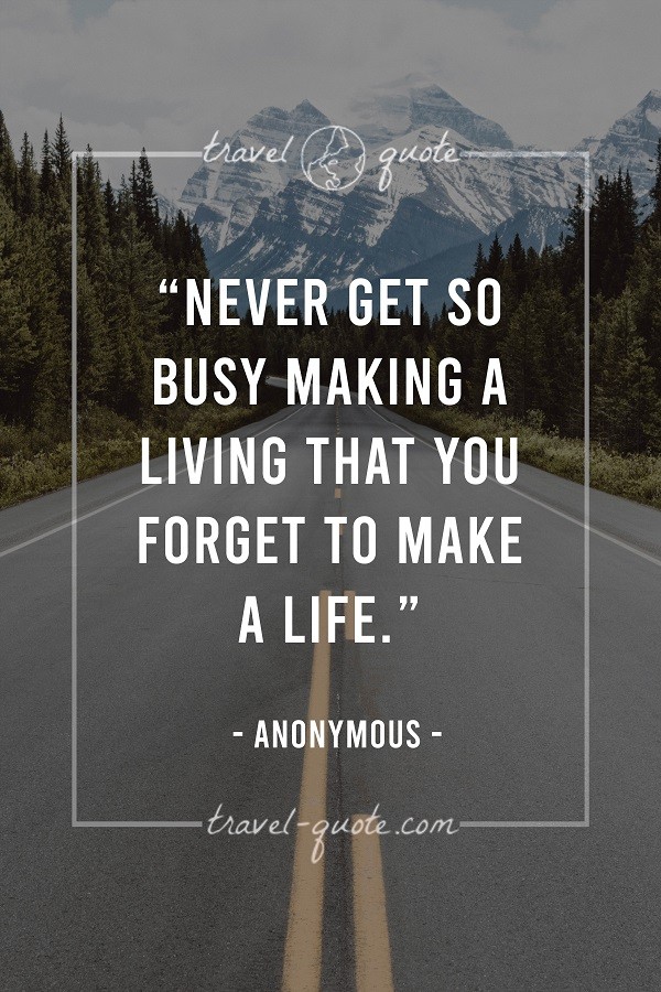 Never get so busy making a living that you forget to make a life. - Anonymous