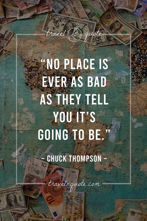 No place is ever as bad as they tell you it's going to be. - Chuck Thompson