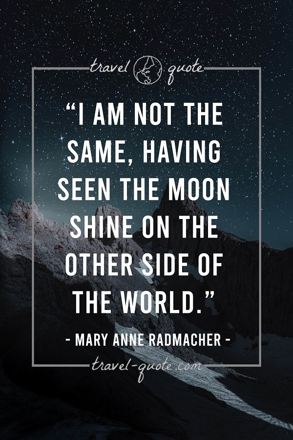 I am not the same, having seen the moon shine on the other side of the world