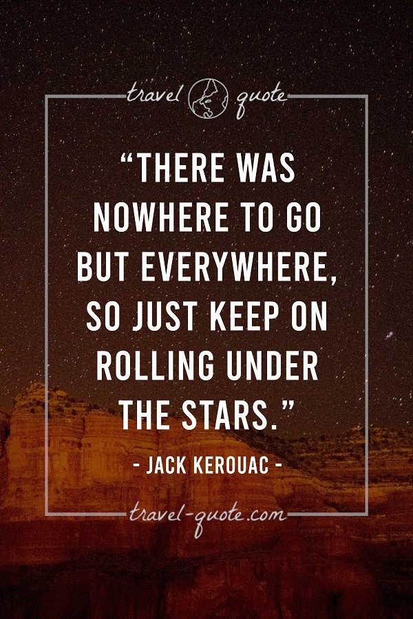 There was nowhere to go but everywhere. So just keep on rolling under the stars. - Jack Kerouac