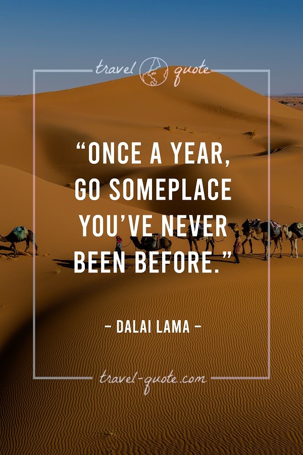 Once a year, go someplace you've never been before. - Dalai Lama