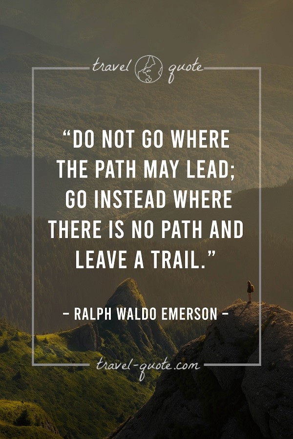 Do not go where the path may lead; go instead where there is no path and leave a trail.