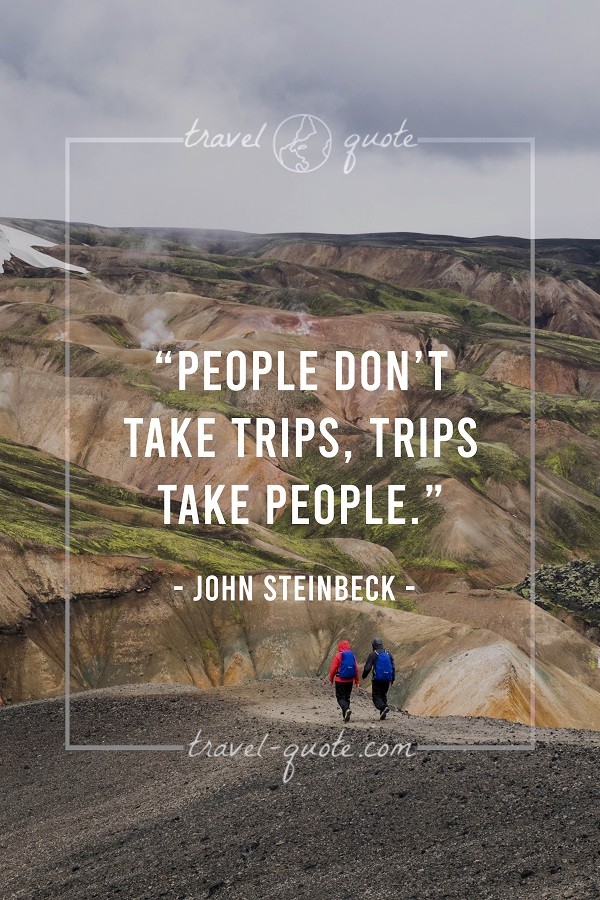 People don't take trips, trips take people. - John Steinbeck