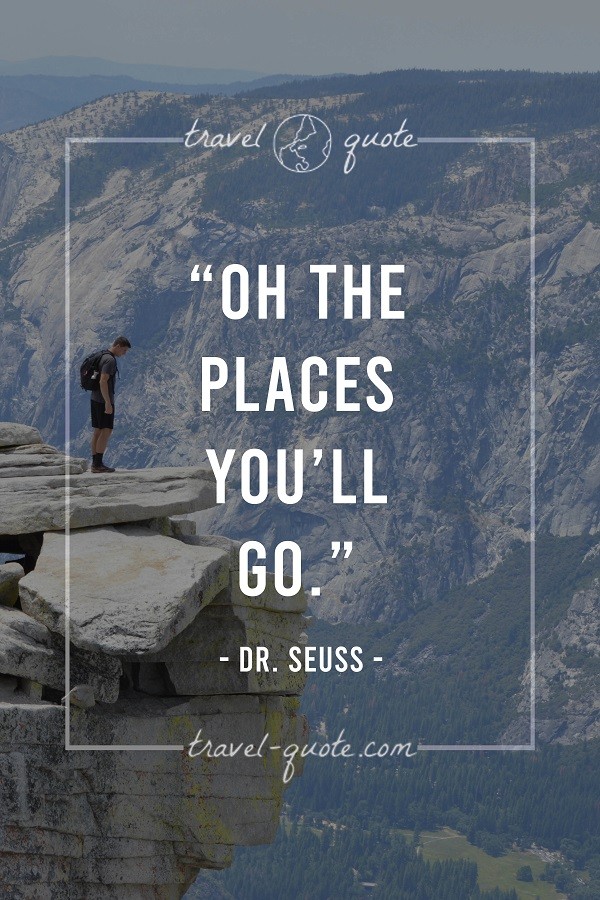 Oh the places you'll go. - Dr. Seuss