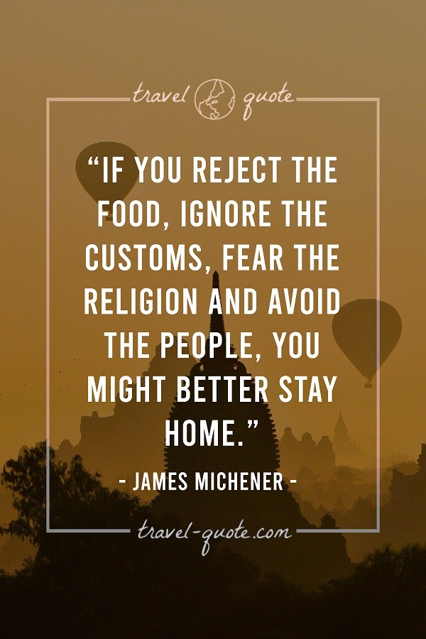 If you reject the food, ignore the customs, fear the religion, and avoid the people, you might better stay home. - James Michener