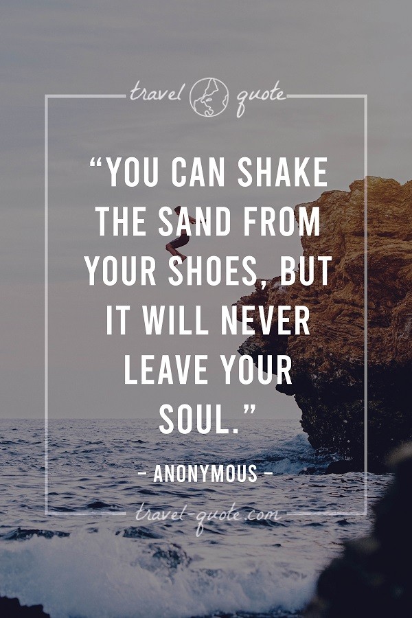 You can shake the sand from your shoes, but it will never leave your soul. - Anonymous