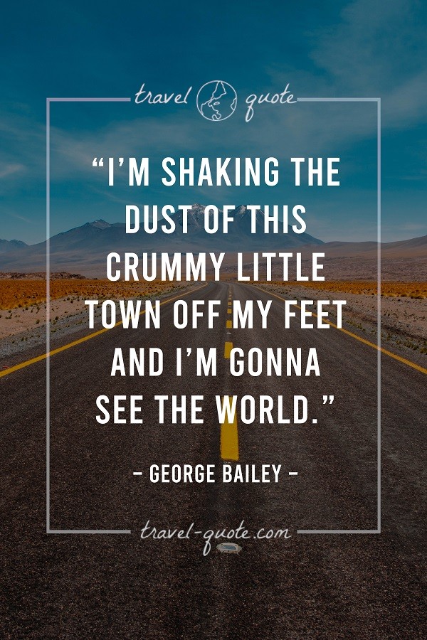 I'm shaking the dust of this crummy little town off my feet and I'm gonna see the world. - George Bailey 