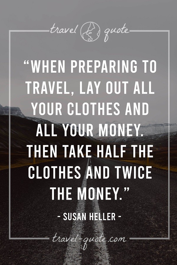 When preparing to travel, lay out all your clothes and all your money, then take half the clothes and twice the money. - Susan Heller