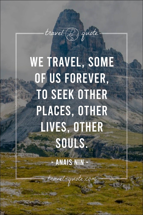 We travel, some of us forever, to seek other places, other lives, other souls. -- Anais Nin