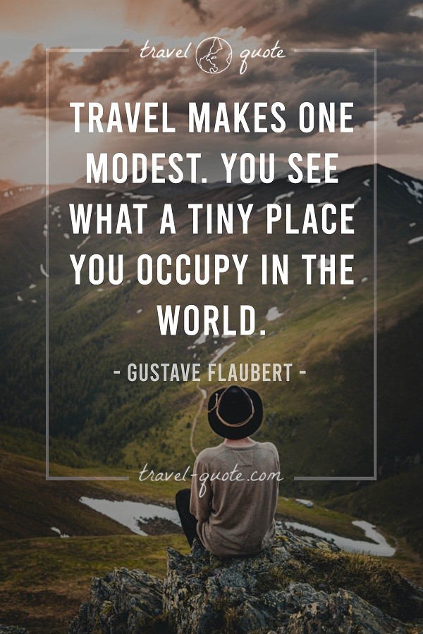 Travel makes one modest. You see what a tiny place you occupy in the world. -- Gustave Flaubert