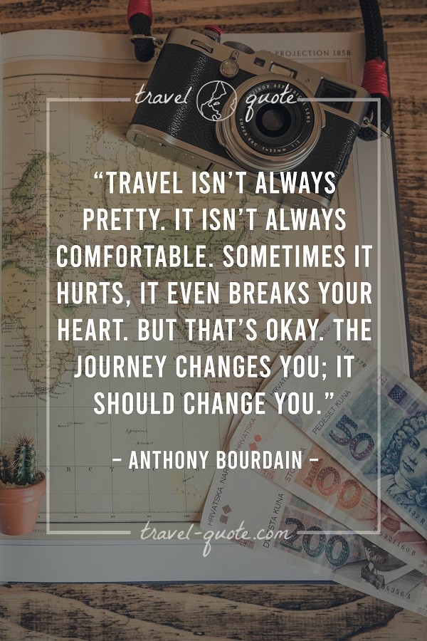 Travel isn't always pretty. It isn't always comfortable. Sometimes it hurts, it even breaks your heart. But that's okay. The journey changes you; it should change you. - Anthony Bourdain