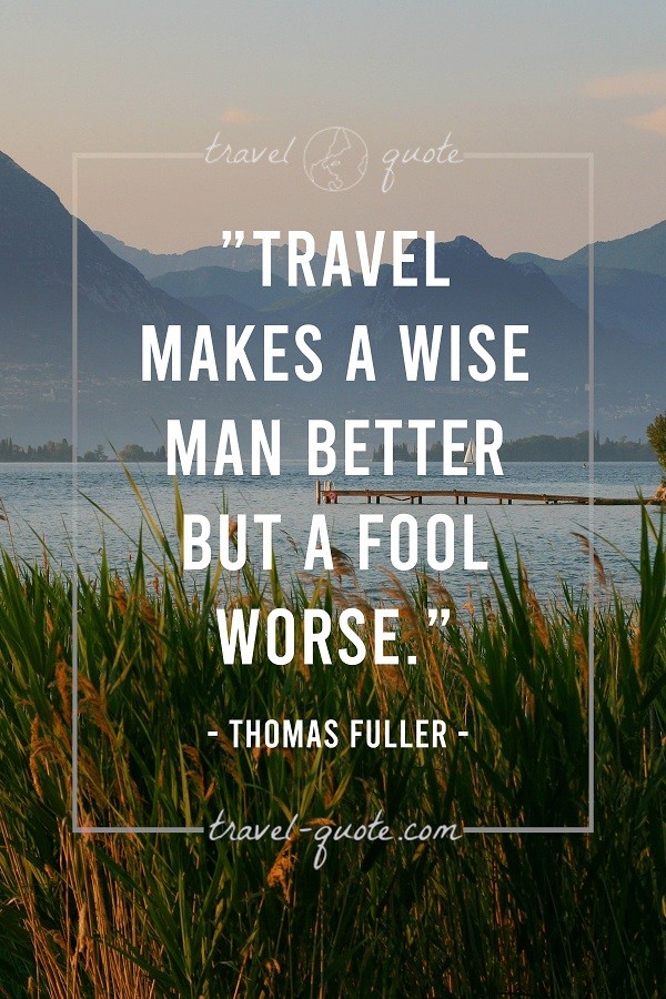 Travel makes a wise man better but a fool worse. - Thomas Fuller