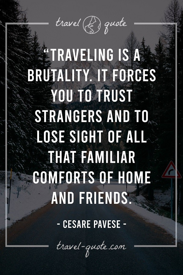 Traveling is a brutality. It forces you to trust strangers and to lose sight of all that familiar comforts of home and friends. - Cesare Pavese