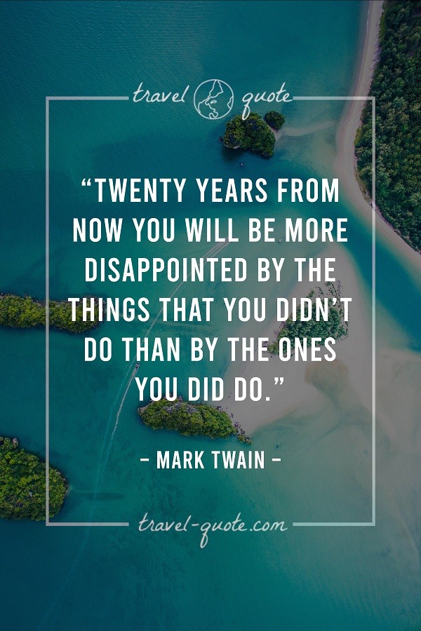 Twenty years from now you will be more disappointed by the things that you didn't do than by the ones you did do. - Mark Twain