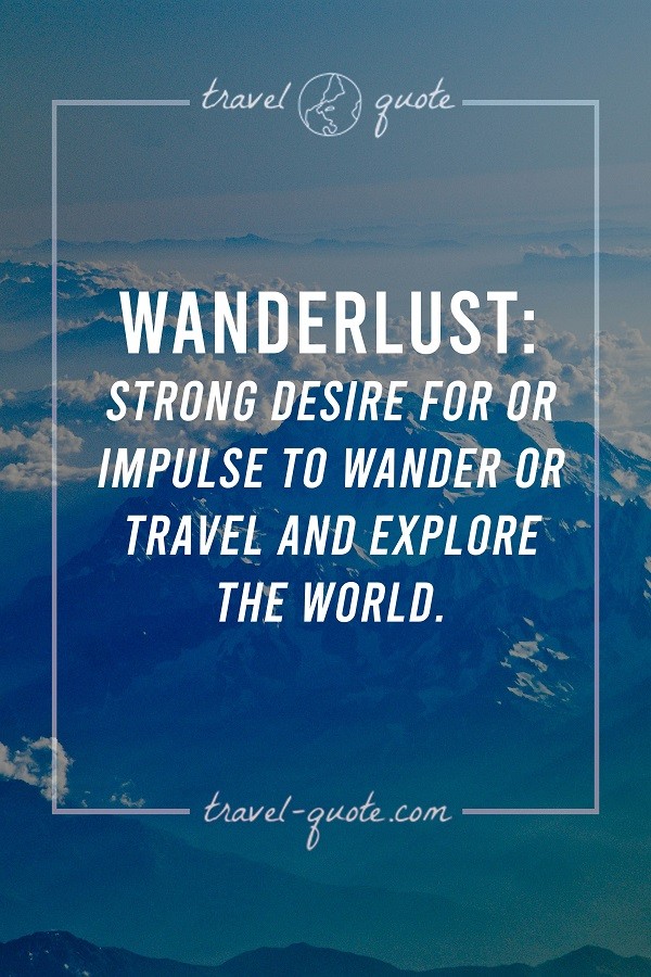 Wanderlust: Strong desire for or impulse to wander or travel and explore the world. Travel sayings