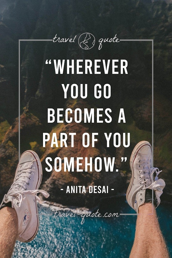 Wherever you go becomes a part of you somehow. - Anita Desai