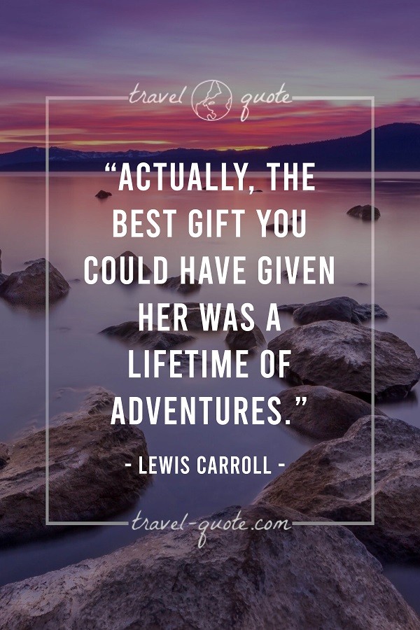 Actually, the best gift you could have given her was a lifetime of adventures. - Lewis Carroll