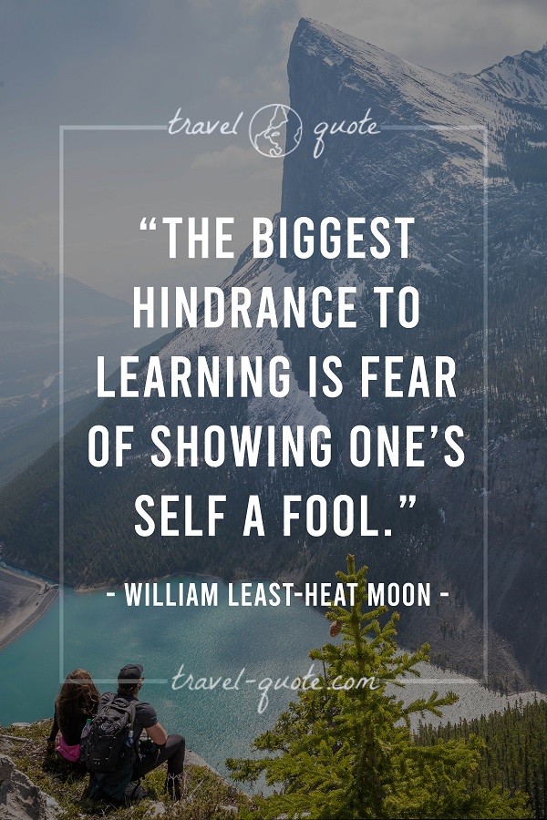 The biggest hindrance to learning is fear of showing one's self a fool. - William Least-Heat Moon