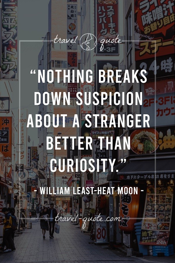 Nothing breaks down suspicion about a stranger better than curiosity. - William Least-Heat Moon