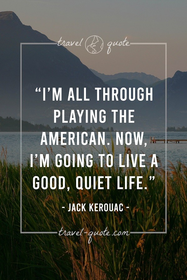 I'm all through playing the American. Now, I'm going to live a good, quiet life. - Jack Kerouac