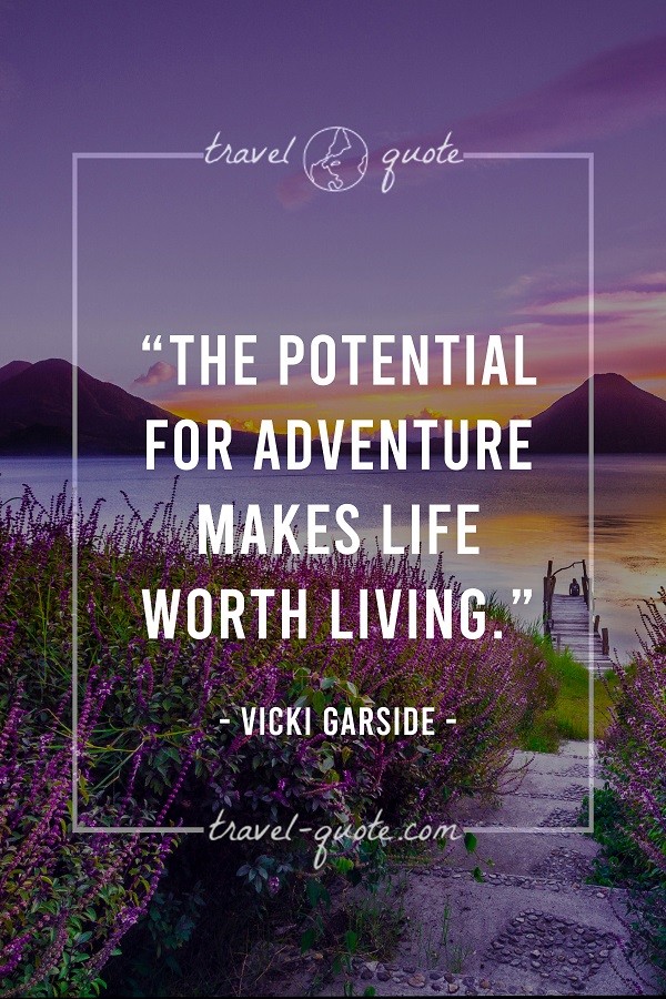 The potential for adventure makes life worth living.