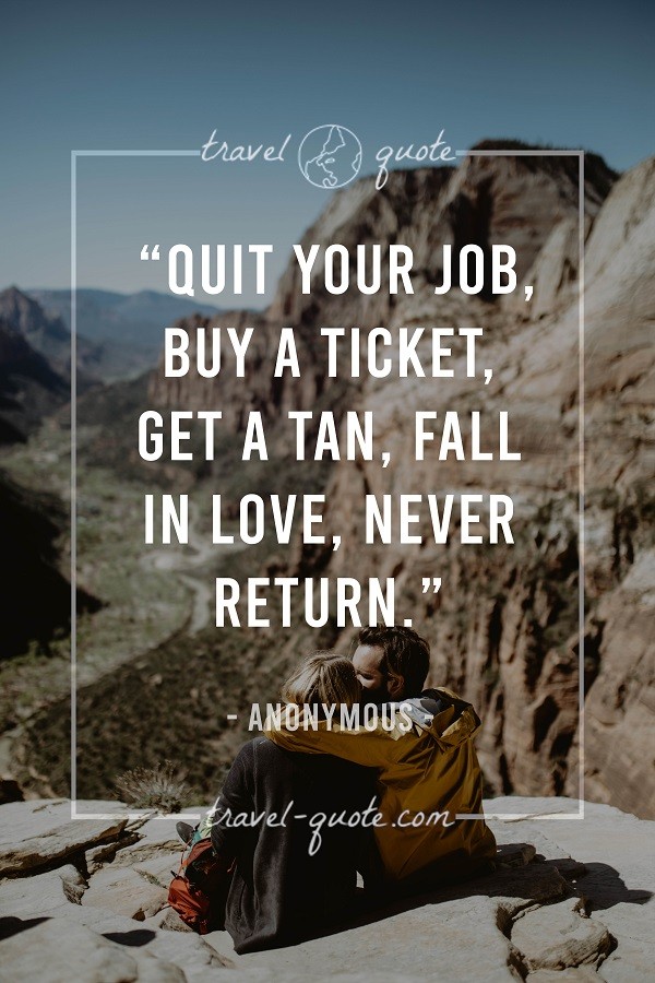 Quit your job, buy a ticket, get a tan, fall in love, never return. - Anonymous