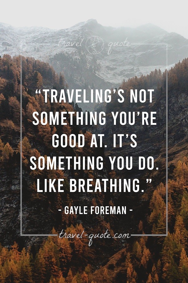 Traveling's not something you're good at. It's something you do like breathing. - Gayle Foreman