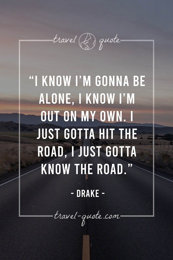 I know I'm gonna be alone. I know I'm out on my own. I just gotta hit the road. I just gotta know the road.