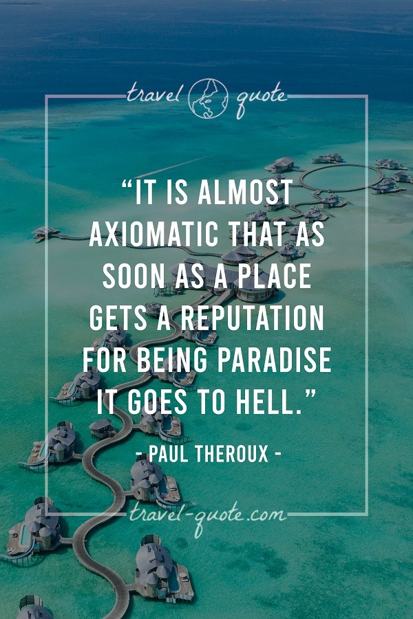 It is almost axiomatic that as soon as a place gets a reputation for being paradise it goes to hell. - Paul Theroux