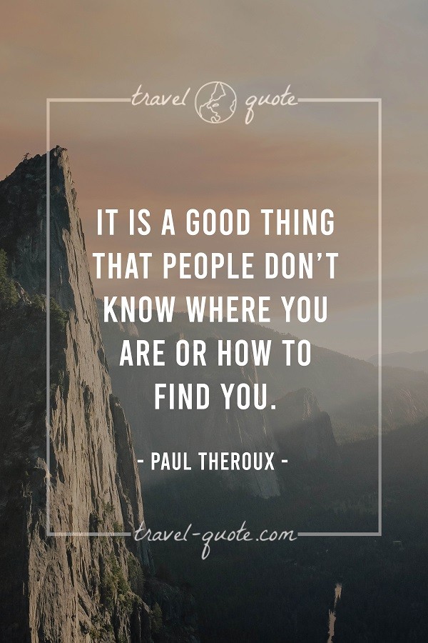 It is a good thing that people don't know where you are or how to find you. - Paul Theroux