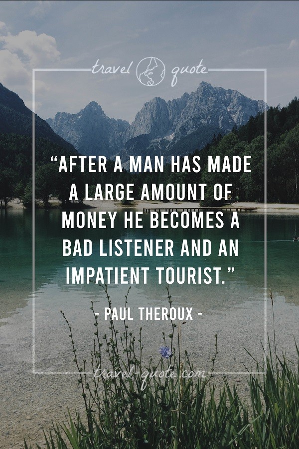 After a man has made a large amount of money he becomes a bad listener and an impatient tourist. - Paul Theroux