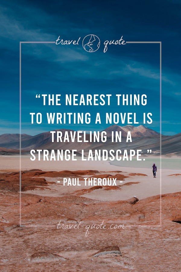 The nearest thing to writing a novel is traveling in a strange landscape. - Paul Theroux