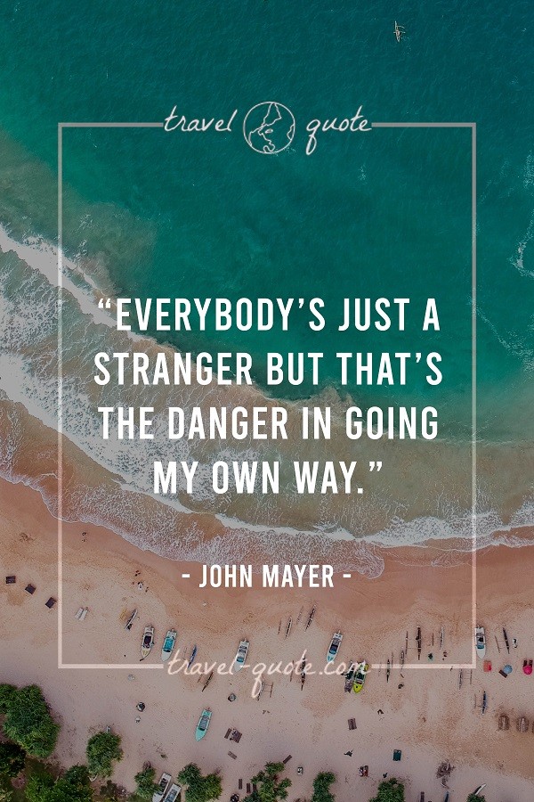 Everybody's just a stranger but that's the danger in going my own way. - John Mayer